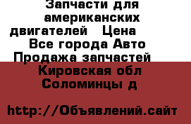 Запчасти для американских двигателей › Цена ­ 999 - Все города Авто » Продажа запчастей   . Кировская обл.,Соломинцы д.